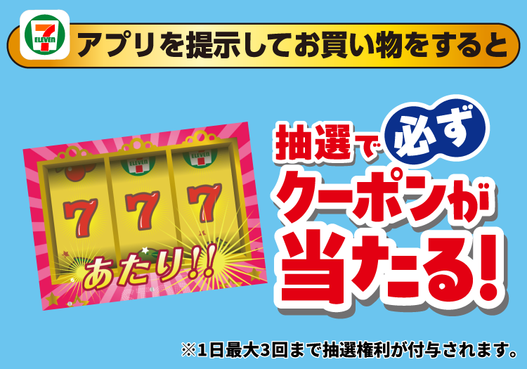 セブン‐イレブンアプリを提示してお買い物をすると抽選で必ずクーポンが当たる！ ※1日最大3回まで抽選権利が付与されます。