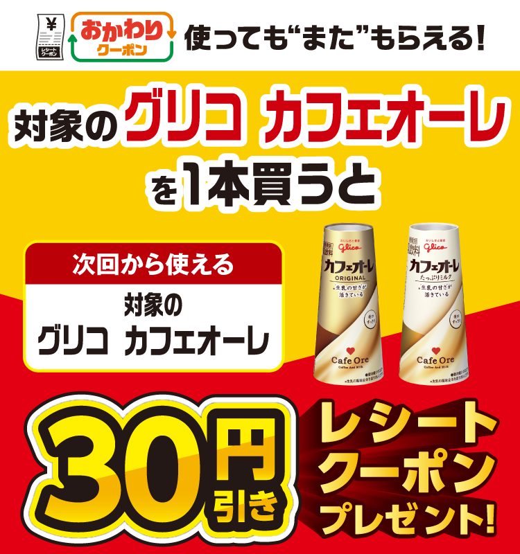 おかわりクーポン 使っても”また”もらえる！ 対象のグリコ カフェオーレを1本買うと次回から使える 対象のグリコ カフェオーレ 30円引きレシートクーポンプレゼント！