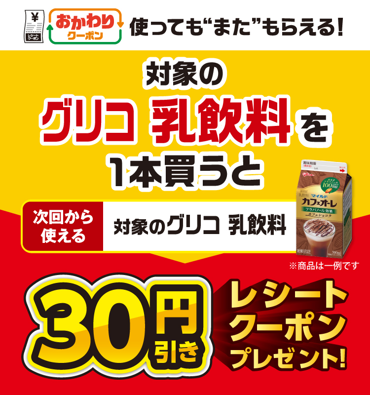 おかわりクーポン 使っても”また”もらえる！ 対象のグリコ 乳飲料を1本買うと次回から使える対象のグリコ 乳飲料30円引きレシートクーポンプレゼント！