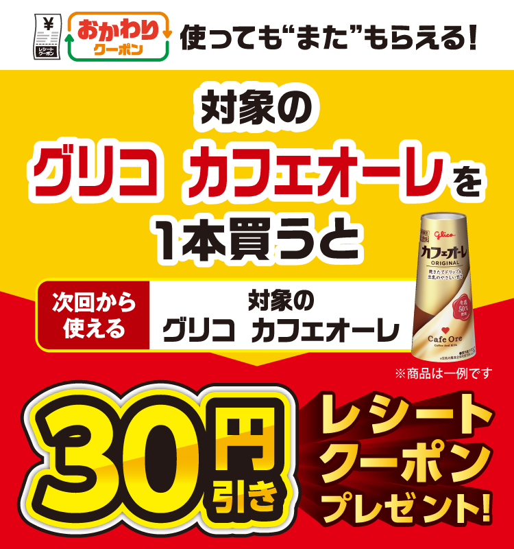 おかわりクーポン 使っても”また”もらえる！ 対象のグリコ カフェオーレを1本買うと次回から使える 対象のグリコ カフェオーレ 30円引きレシートクーポンプレゼント！