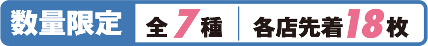 数量限定 全7種 各店先着18枚