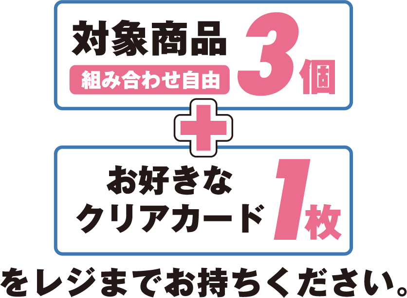 対象商品3個（組み合わせ自由）とお好きなクリアカード1枚をレジまでお持ちください。