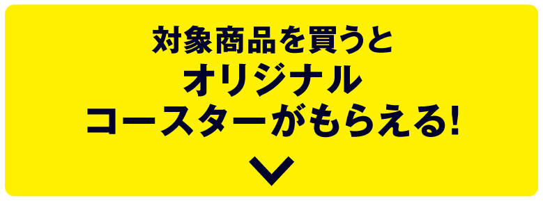 対象商品を買うとオリジナルコースターがもらえる！