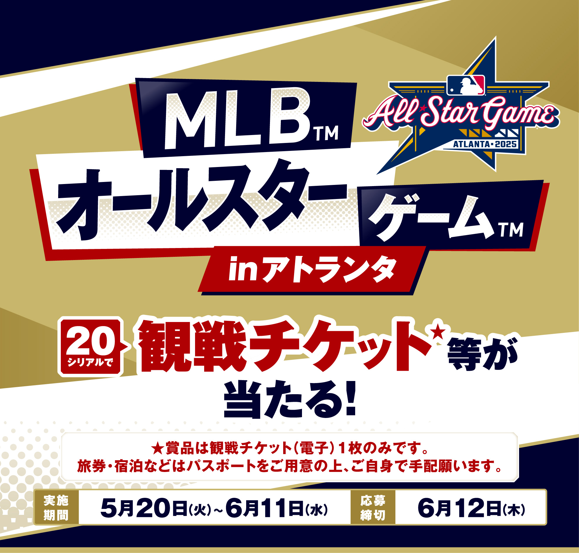 MLB™ オールスターゲーム™inアトランタ 20シリアルで観戦チケット★等が当たる ★賞品は観戦チケット(電子)1枚のみです。旅券・宿泊などはパスポートをご用意の上、ご自身で手配願います。実施期間 5月20日(火)~6月11日(水) 応募締切 6月12日(木)