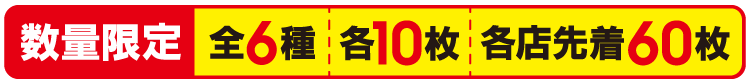 数量限定 全6種 各10枚 各店先着60枚