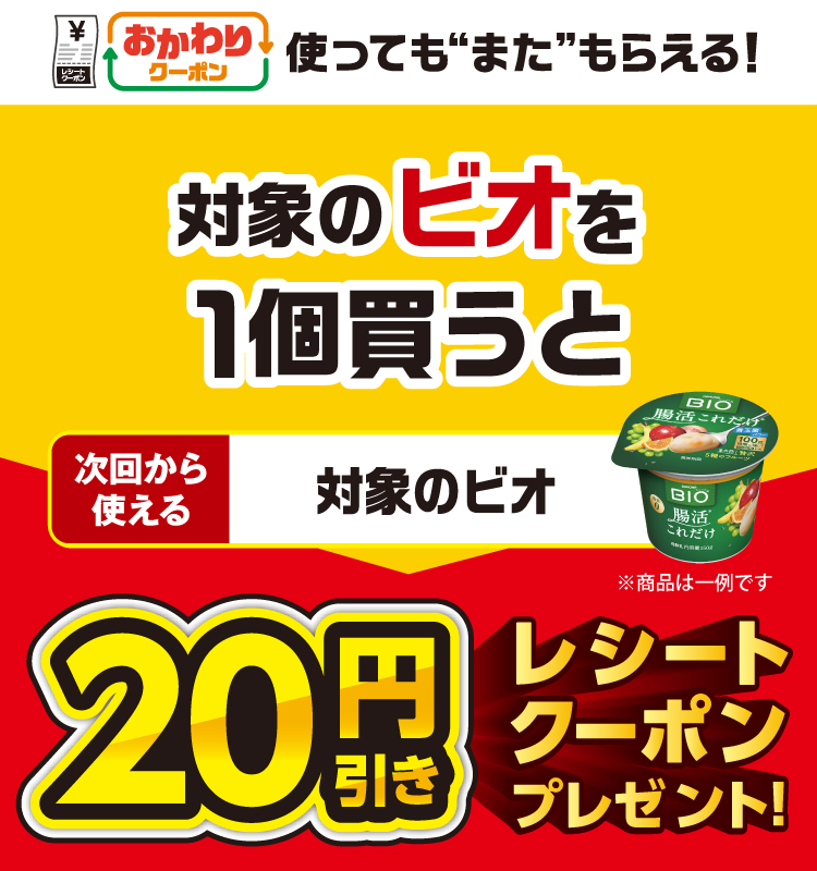 おかわりクーポン 使っても”また”もらえる！ 対象のビオを1個買うと次回から使える 対象のビオ 20円引きレシートクーポンプレゼント！