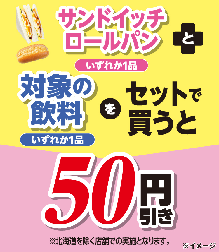 サンドイッチ ロールパンいずれか1品と対象の飲料いずれか1品をセットで買うと50円引き※北海道を除く店舗での実施となります。