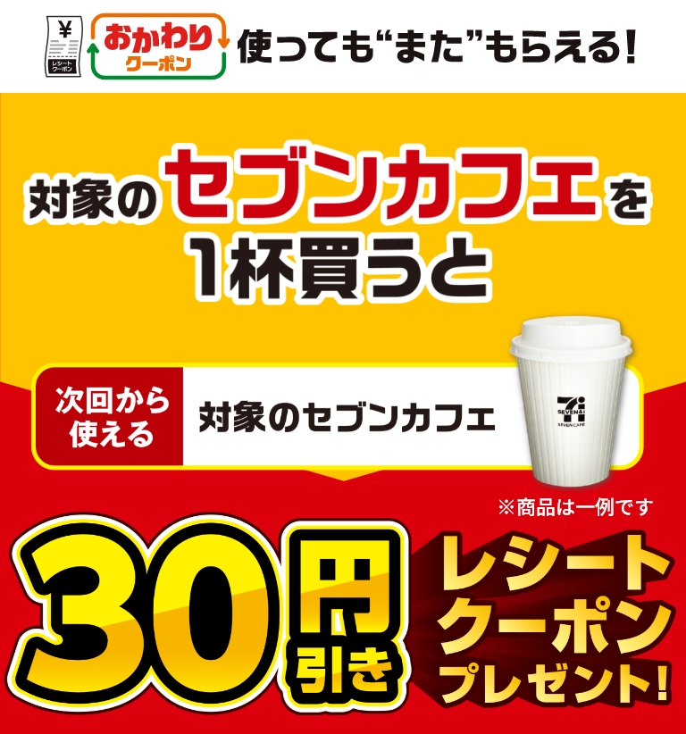 おかわりクーポン 使っても”また”もらえる！ 対象のセブンカフェを1杯買うと次回から使える 対象のセブンカフェ 30円引きレシートクーポンプレゼント！