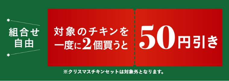 組合せ自由 対象のチキンを一度に2個買うと50円引き ※クリスマスチキンセットは対象外となります。