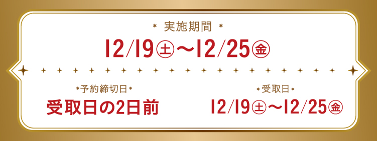 実施期間 12/19（土）〜12/25（金） 予約締切日 受取日の2日前 受取日 12/19（土）〜12/25（金）