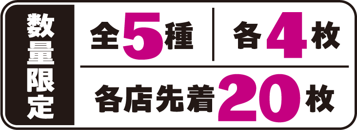 数量限定 全5種 各4枚 各店先着20枚