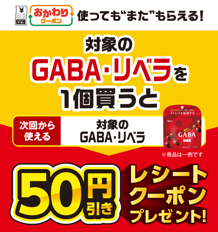 おかわりクーポン 使っても”また”もらえる！ 対象のGABA・リベラを1個買うと次回から使える 対象のGABA・リベラ 50円引きレシートクーポンプレゼント！