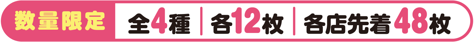 数量限定 全4種 各12枚 各店先着48枚