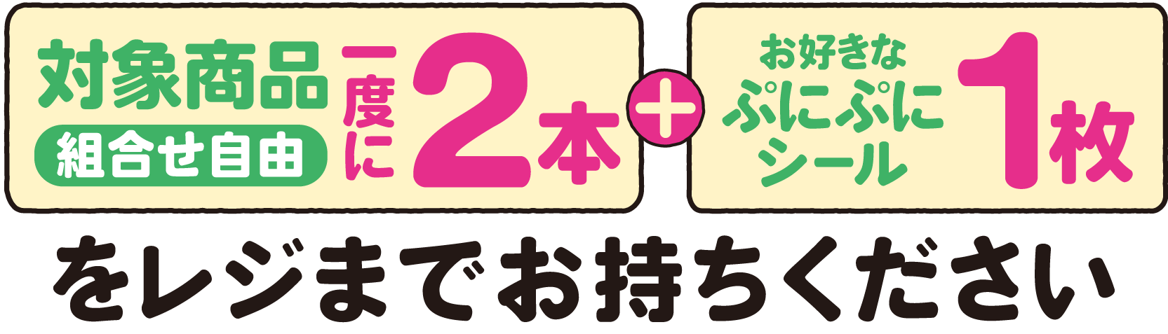 対象商品一度に2本（組合せ自由） とお好きなぷにぷにシール1枚をレジまでお持ちください。