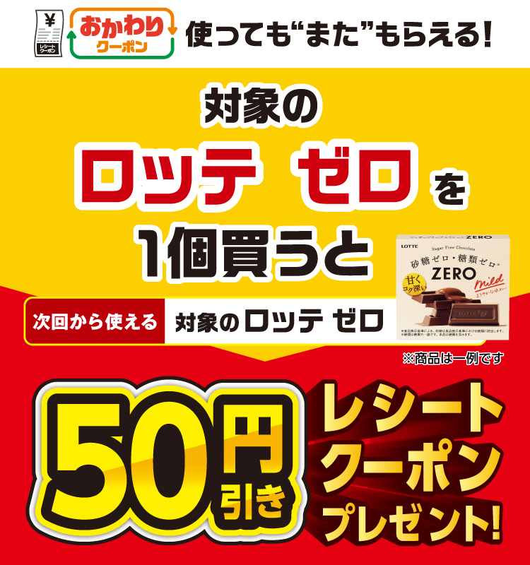 おかわりクーポン 使っても”また”もらえる！ 対象のロッテ ゼロを1個買うと次回から使える 対象のロッテ ゼロ 50円引きレシートクーポンプレゼント！