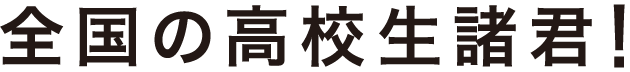 全国の高校生諸君！