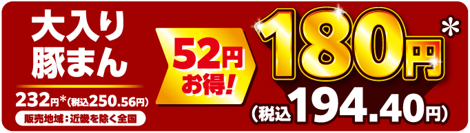 大入り豚まん 販売地域：近畿を除く全国 52円お得！ 232円＊（税込250.56円）→180円＊（税込194.40円）