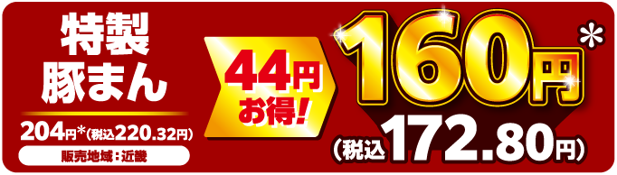 特製豚まん 販売地域：近畿 44円お得！ 204円＊（税込220.32円）→160円＊（税込172.80円）
