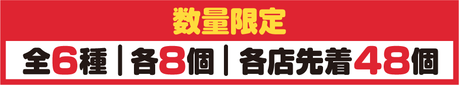 数量限定 全6種 各8個 各店先着48個