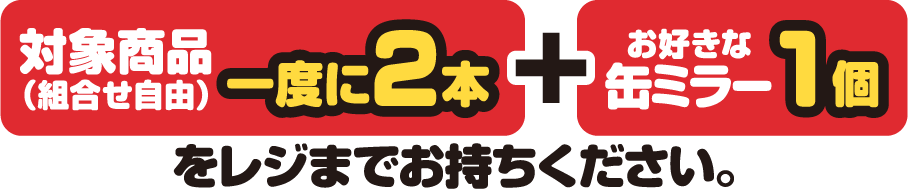 対象商品（組合せ自由）一度に2本とお好きな缶ミラー1個をレジまでお持ちください。