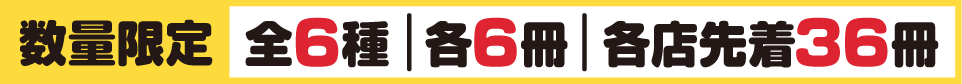 数量限定 全6種 各6冊 各店先着36冊