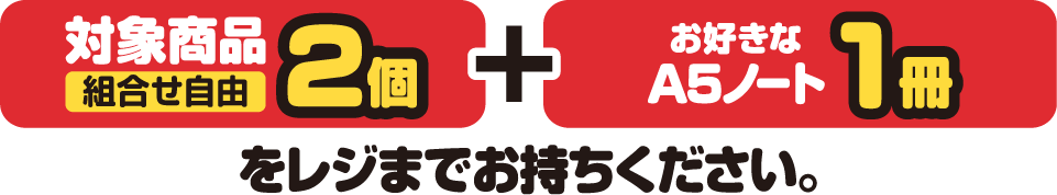 対象商品（組合せ自由）2個とお好きなA5ノート1冊をレジまでお持ちください。