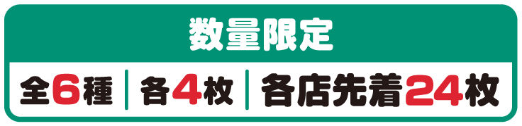 数量限定 全6種 各4枚 各店先着24枚