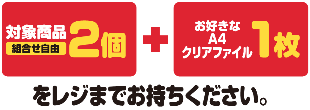対象商品（組合せ自由）2個とお好きなA4クリアファイル1枚をレジまでお持ちください。