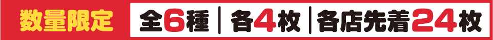 数量限定 全6種 各4枚 各店先着24枚