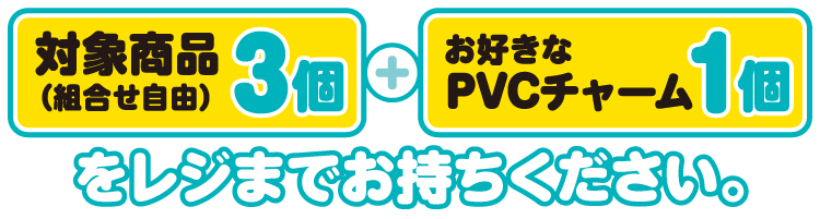 対象商品（組合せ自由）3個とお好きなPVCチャーム1個をレジまでお持ちください。
