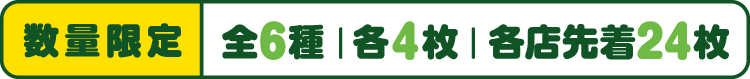 数量限定 全6種 各4枚 各店先着24枚