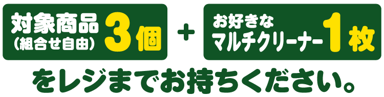 対象商品3個（組合せ自由）とお好きなマルチクリーナー1枚をレジまでお持ちください。