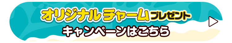 オリジナルチャームプレゼントキャンペーンはこちら
