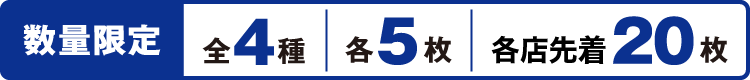 数量限定 全4種 各5枚 各店先着20枚