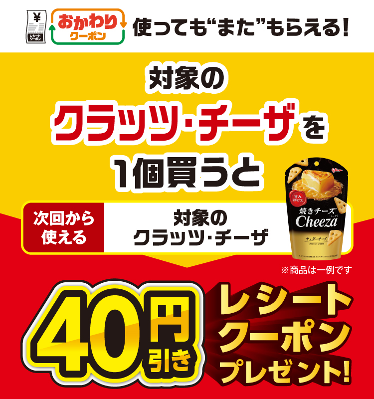 おかわりクーポン 使っても”また”もらえる！ 対象のクラッツ・チーザを1個買うと次回から使える 対象のクラッツ・チーザ 40円引きレシートクーポンプレゼント！