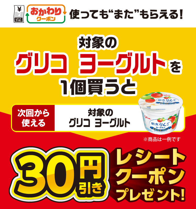 おかわりクーポン 使っても”また”もらえる！ 対象のグリコ ヨーグルトを1個買うと次回から使える 対象のグリコ ヨーグルト 30円引きレシートクーポンプレゼント！