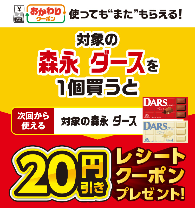 おかわりクーポン 使っても”また”もらえる！ 対象の森永 ダースを1個買うと次回から使える 対象の森永 ダース 20円引きレシートクーポンプレゼント！