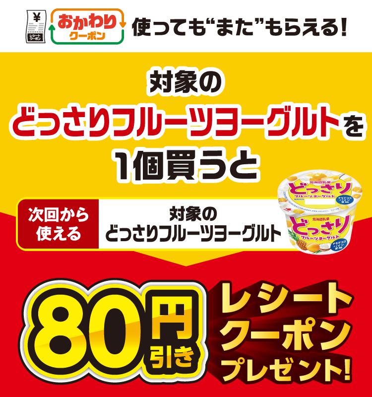 おかわりクーポン 使っても”また”もらえる！ 対象のどっさりフルーツヨーグルトを1個買うと次回から使える 対象のどっさりフルーツヨーグルト 80円引きレシートクーポンプレゼント！