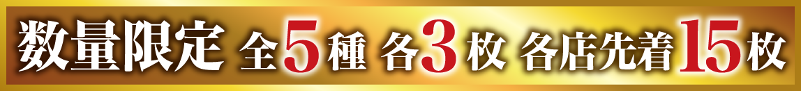 数量限定 全5種 各3枚 各店先着15枚