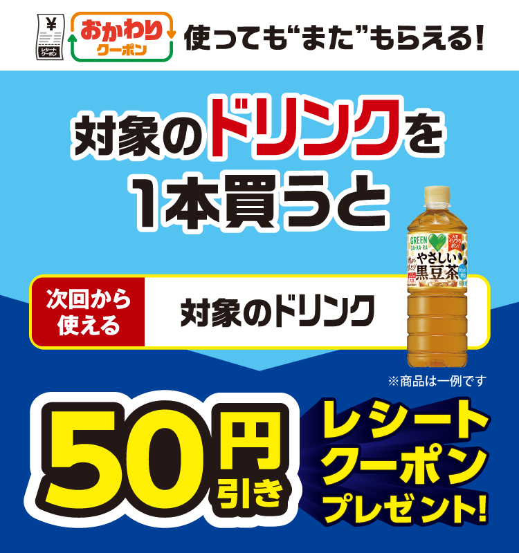 おかわりクーポン 使っても”また”もらえる！ 対象のドリンクを1本買うと次回から使える 対象のドリンク 50円引きレシートクーポンプレゼント！