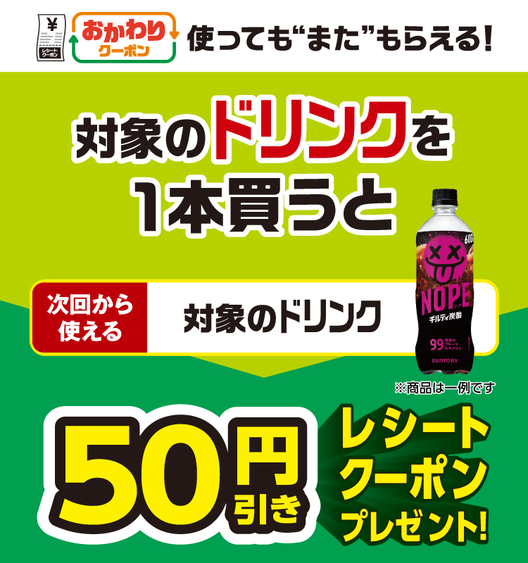 おかわりクーポン 使っても”また”もらえる！ 対象のドリンクを1本買うと次回から使える 対象のドリンク 50円引きレシートクーポンプレゼント！