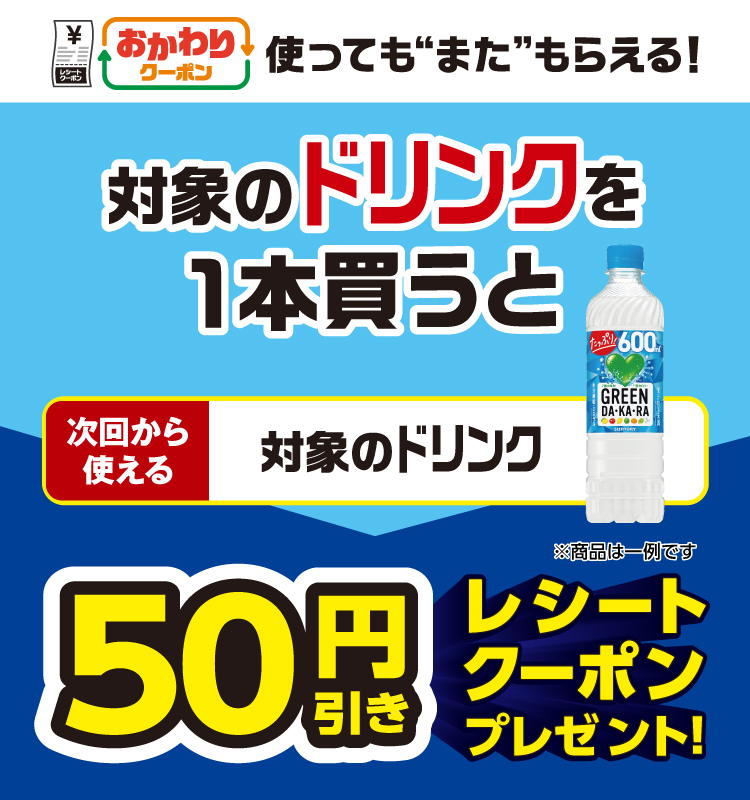 おかわりクーポン 使っても”また”もらえる！ 対象のドリンクを1本買うと次回から使える 対象のドリンク 50円引きレシートクーポンプレゼント！