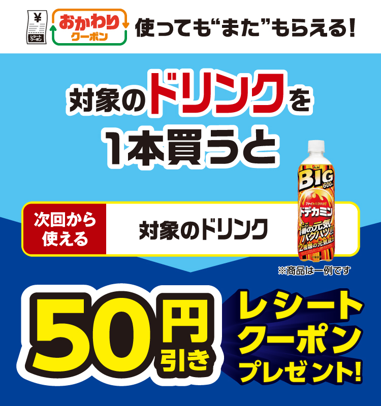 おかわりクーポン 使っても”また”もらえる！ 対象のドリンクを1本買うと次回から使える 対象のドリンク 50円引きレシートクーポンプレゼント！