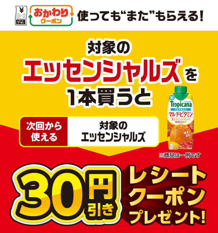 おかわりクーポン 使っても”また”もらえる！ 対象のエッセンシャルズを1本買うと次回から使える 対象のエッセンシャルズ 30円引きレシートクーポンプレゼント！