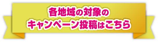 各地域の対象のキャンペーン投稿はこちら