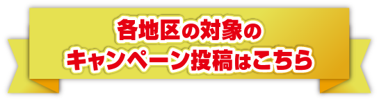 各地区の対象のキャンペーン投稿はこちら