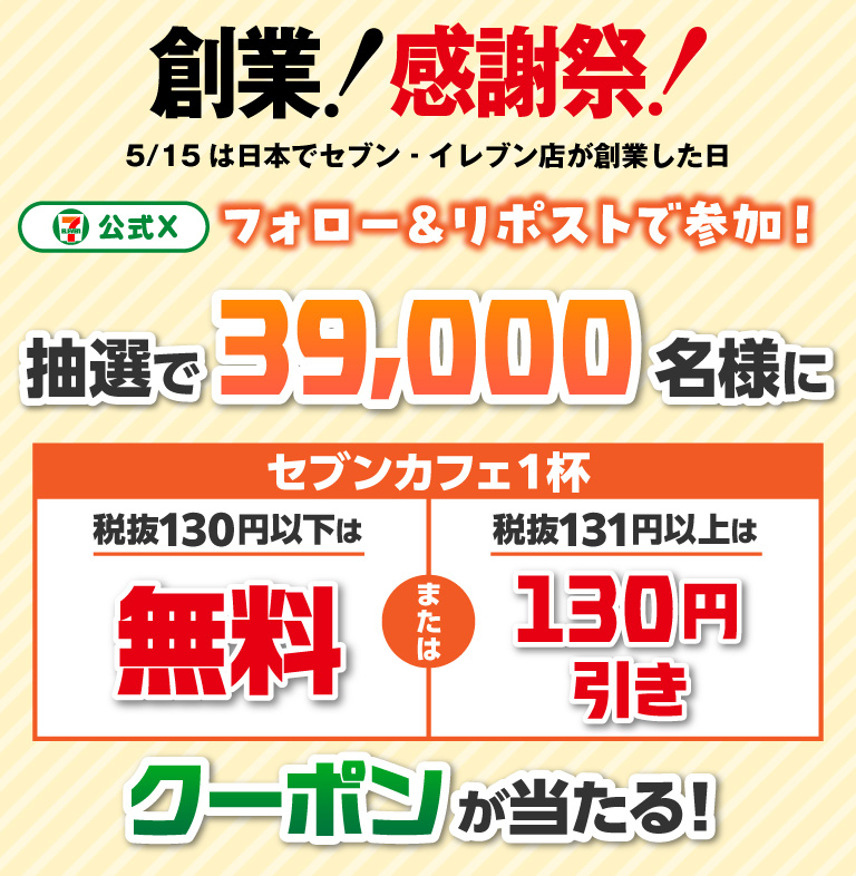 創業！感謝祭！5/15は日本でセブン‐イレブン店が創業した日 セブン‐イレブン・ジャパン公式Xフォロー＆リポストで参加！ 抽選で39,000名様に セブンカフェ1杯 税抜130円以下は無料 または 税抜131円以上は130円引き クーポンが当たる！