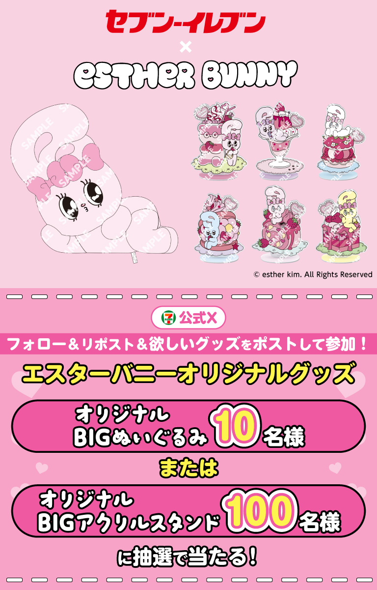 セブン‐イレブン × ESTER BUNNY © esther kim. All Rights Reserved セブン‐イレブン・ジャパン公式Xフォロー＆リポスト＆欲しいグッズをポストして参加！ エスターバニーオリジナルグッズ オリジナルBIGぬいぐるみ10名様 または オリジナルBIGアクリルスタンド100名様 に抽選で当たる！