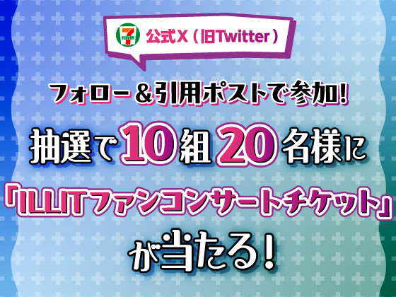 セブン‐イレブン・ジャパン公式X（旧Twitter）フォロー＆引用ポストで参加！ 抽選で10組20名様に「ILLITファンコンサートチケット」が当たる！ イメージ