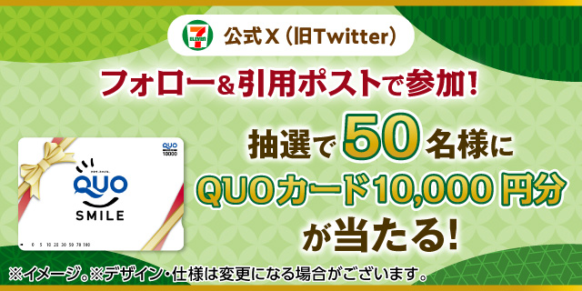 セブン‐イレブン・ジャパン公式X（旧Twitter）フォロー＆引用ポストで参加！ 抽選で50名様にQUOカード10,000円分が当たる！ ※イメージ。※デザイン・仕様は変更になる場合がございます。